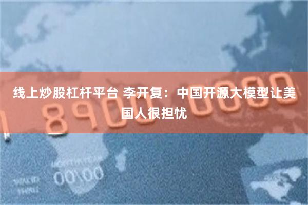 线上炒股杠杆平台 李开复：中国开源大模型让美国人很担忧