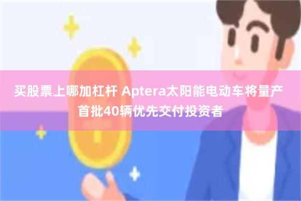 买股票上哪加杠杆 Aptera太阳能电动车将量产 首批40辆优先交付投资者