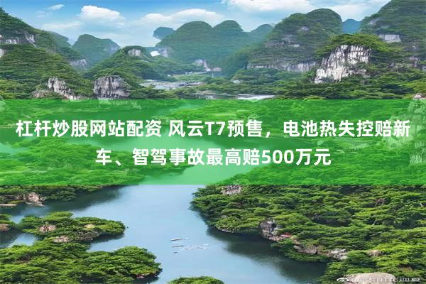杠杆炒股网站配资 风云T7预售，电池热失控赔新车、智驾事故最高赔500万元
