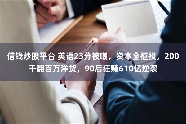 借钱炒股平台 英语23分被嘲，资本全拒投，200干翻百万洋货，90后狂赚610亿逆袭