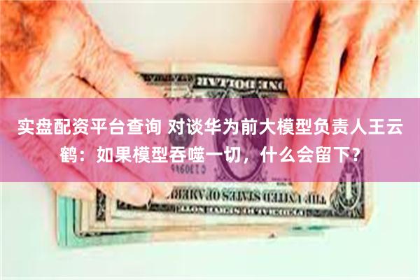 实盘配资平台查询 对谈华为前大模型负责人王云鹤：如果模型吞噬一切，什么会留下？