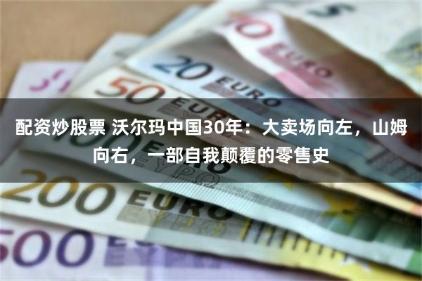 配资炒股票 沃尔玛中国30年：大卖场向左，山姆向右，一部自我颠覆的零售史