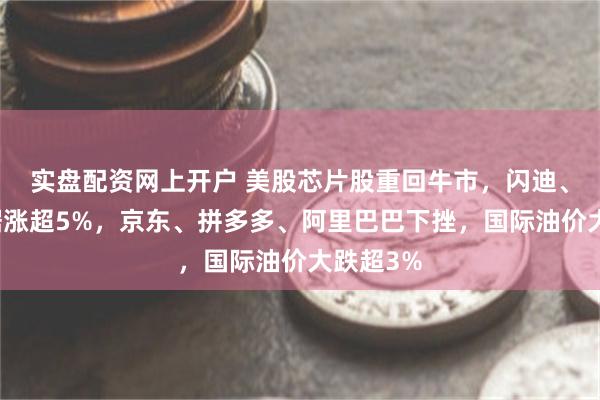 实盘配资网上开户 美股芯片股重回牛市，闪迪、西部数据涨超5%，京东、拼多多、阿里巴巴下挫，国际油价大跌超3%