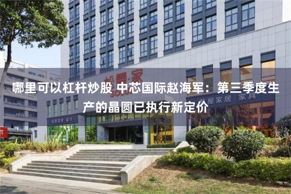 哪里可以杠杆炒股 中芯国际赵海军：第三季度生产的晶圆已执行新定价