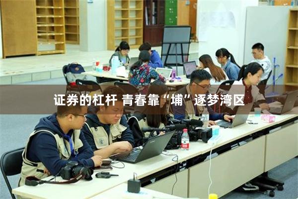 证券的杠杆 青春靠“埔”逐梦湾区