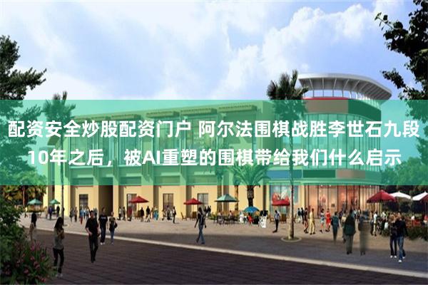配资安全炒股配资门户 阿尔法围棋战胜李世石九段10年之后，被AI重塑的围棋带给我们什么启示
