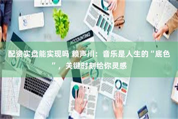 配资实盘能实现吗 赖声川：音乐是人生的“底色”，关键时刻给你灵感