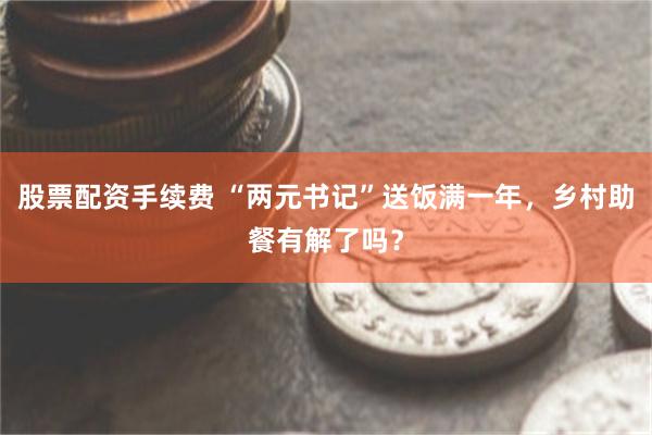 股票配资手续费 “两元书记”送饭满一年，乡村助餐有解了吗？