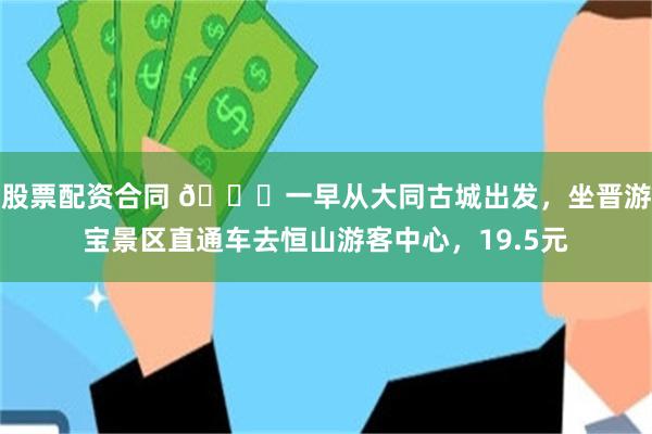 股票配资合同 🍀一早从大同古城出发，坐晋游宝景区直通车去恒山游客中心，19.5元