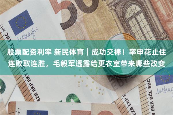 股票配资利率 新民体育｜成功交棒！率申花止住连败取连胜，毛毅军透露给更衣室带来哪些改变