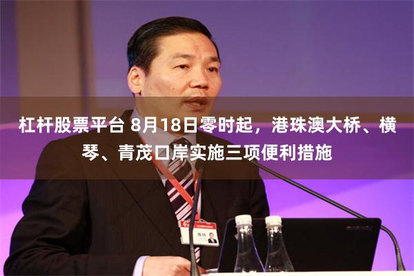 杠杆股票平台 8月18日零时起，港珠澳大桥、横琴、青茂口岸实施三项便利措施