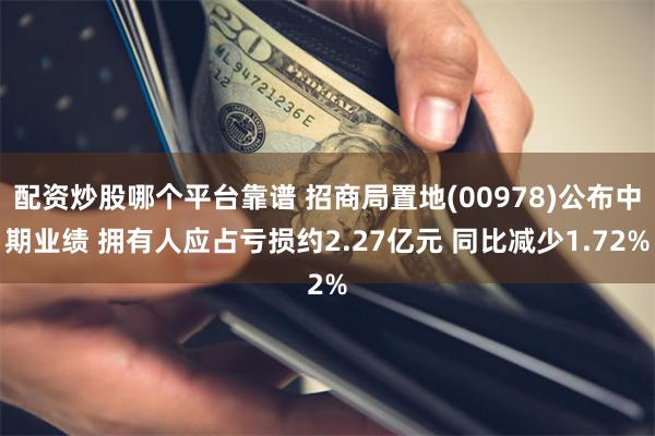 配资炒股哪个平台靠谱 招商局置地(00978)公布中期业绩 拥有人应占亏损约2.27亿元 同比减少1.72%