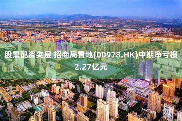 股票配资夹层 招商局置地(00978.HK)中期净亏损2.27亿元