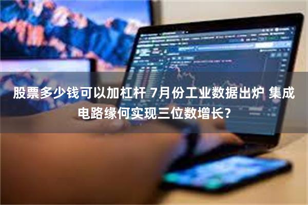 股票多少钱可以加杠杆 7月份工业数据出炉 集成电路缘何实现三位数增长？