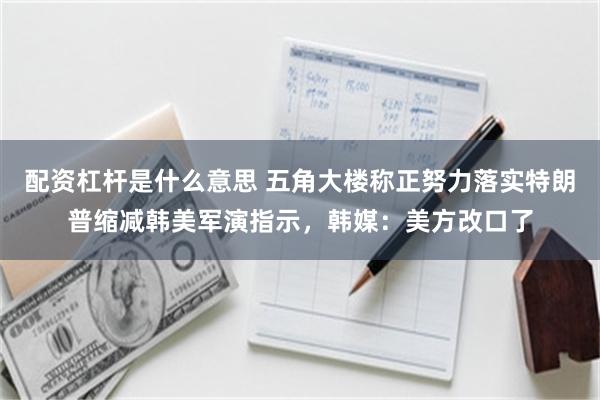 配资杠杆是什么意思 五角大楼称正努力落实特朗普缩减韩美军演指示，韩媒：美方改口了