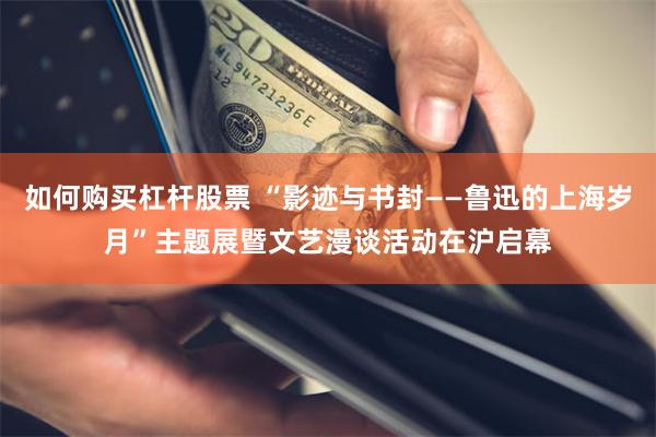 如何购买杠杆股票 “影迹与书封——鲁迅的上海岁月”主题展暨文艺漫谈活动在沪启幕