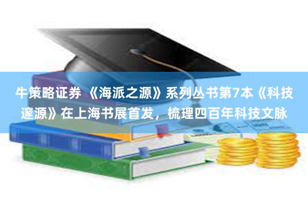 牛策略证券 《海派之源》系列丛书第7本《科技邃源》在上海书展首发，梳理四百年科技文脉