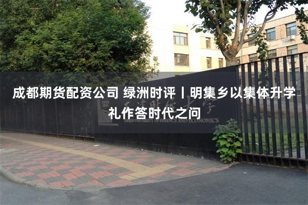成都期货配资公司 绿洲时评丨明集乡以集体升学礼作答时代之问