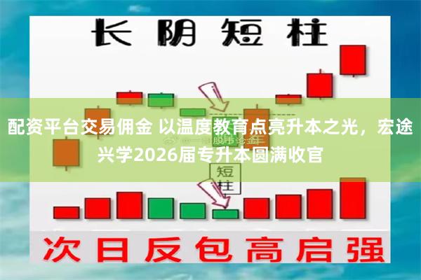 配资平台交易佣金 以温度教育点亮升本之光，宏途兴学2026届专升本圆满收官