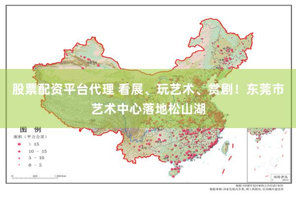 股票配资平台代理 看展、玩艺术、赏剧！东莞市艺术中心落地松山湖