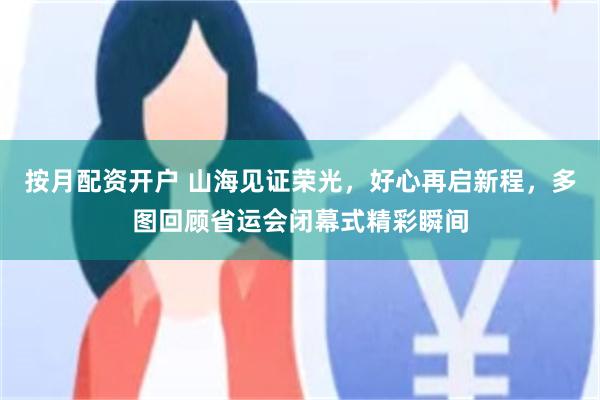 按月配资开户 山海见证荣光，好心再启新程，多图回顾省运会闭幕式精彩瞬间