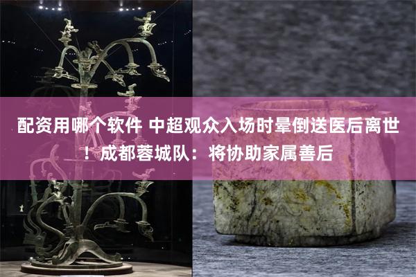 配资用哪个软件 中超观众入场时晕倒送医后离世！成都蓉城队：将协助家属善后