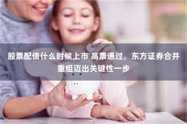 股票配债什么时候上市 高票通过，东方证券合并重组迈出关键性一步