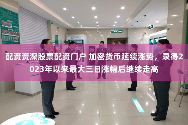 配资资深股票配资门户 加密货币延续涨势，录得2023年以来最大三日涨幅后继续走高