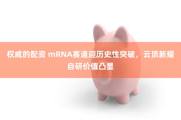 权威的配资 mRNA赛道迎历史性突破，云顶新耀自研价值凸显