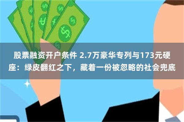 股票融资开户条件 2.7万豪华专列与173元硬座：绿皮翻红之下，藏着一份被忽略的社会兜底