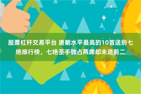 股票杠杆交易平台 唐朝水平最高的10首送别七绝排行榜,七绝圣手独占两席却未进前二