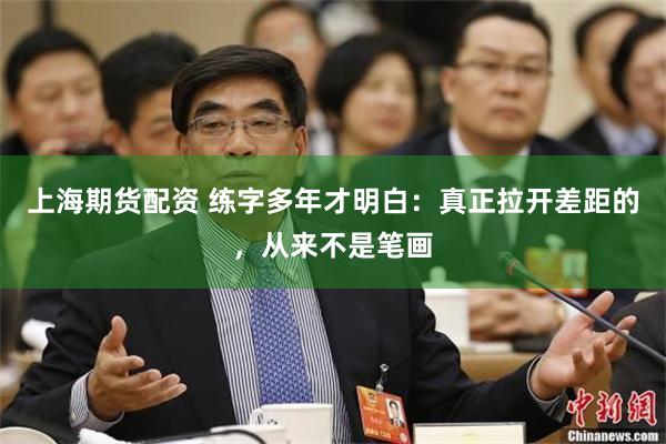上海期货配资 练字多年才明白：真正拉开差距的，从来不是笔画
