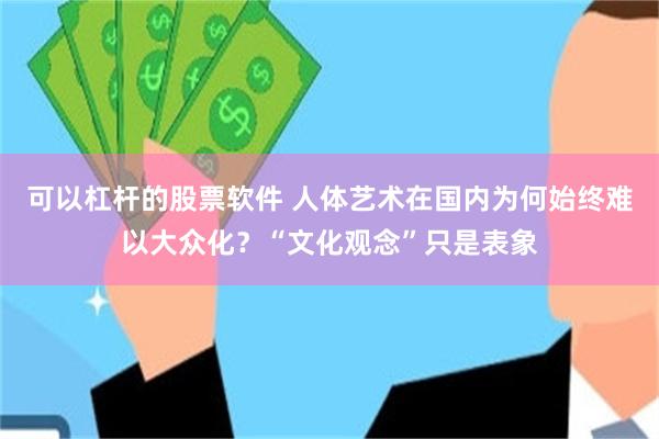 可以杠杆的股票软件 人体艺术在国内为何始终难以大众化?“文化观念”只是表象