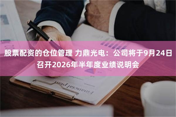 股票配资的仓位管理 力鼎光电：公司将于9月24日召开2026年半年度业绩说明会