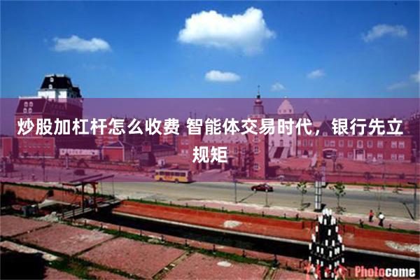 炒股加杠杆怎么收费 智能体交易时代，银行先立规矩