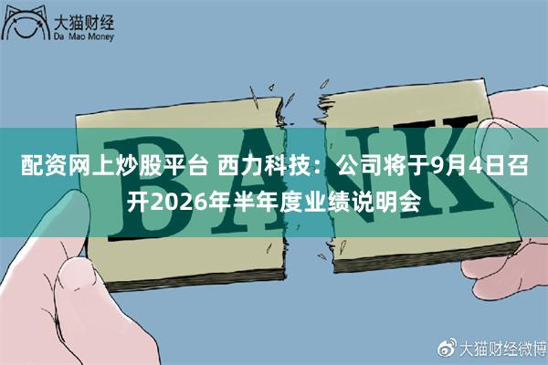 配资网上炒股平台 西力科技：公司将于9月4日召开2026年半年度业绩说明会