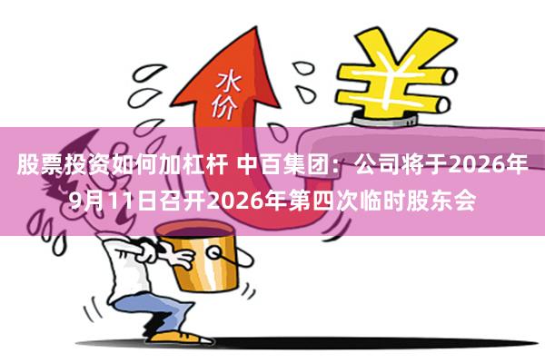 股票投资如何加杠杆 中百集团：公司将于2026年9月11日召开2026年第四次临时股东会