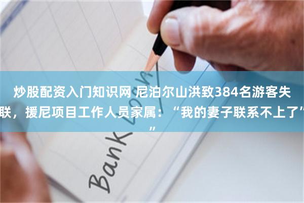 炒股配资入门知识网 尼泊尔山洪致384名游客失联，援尼项目工作人员家属：“我的妻子联系不上了”