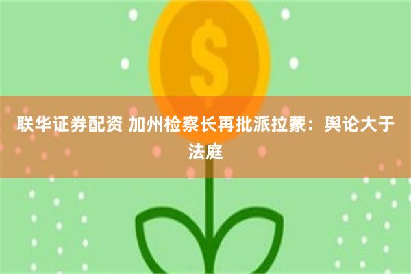 联华证券配资 加州检察长再批派拉蒙：舆论大于法庭