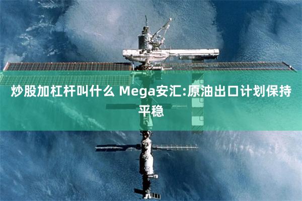 炒股加杠杆叫什么 Mega安汇:原油出口计划保持平稳