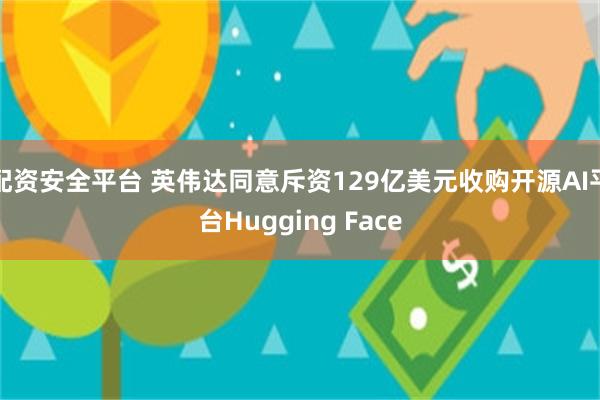 配资安全平台 英伟达同意斥资129亿美元收购开源AI平台Hugging Face