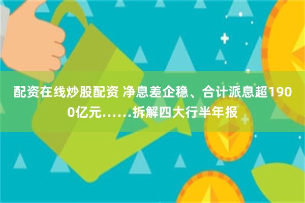 配资在线炒股配资 净息差企稳、合计派息超1900亿元……拆解四大行半年报