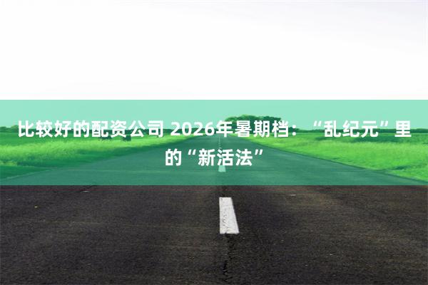比较好的配资公司 2026年暑期档：“乱纪元”里的“新活法”