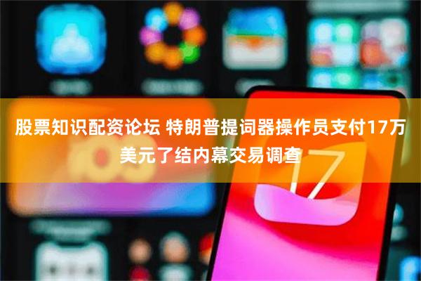 股票知识配资论坛 特朗普提词器操作员支付17万美元了结内幕交易调查