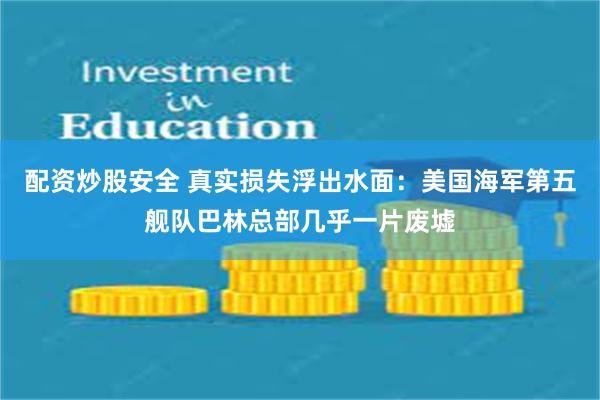 配资炒股安全 真实损失浮出水面：美国海军第五舰队巴林总部几乎一片废墟