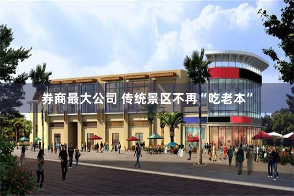 券商最大公司 传统景区不再“吃老本”