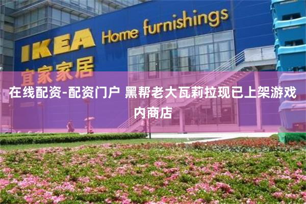 在线配资-配资门户 黑帮老大瓦莉拉现已上架游戏内商店