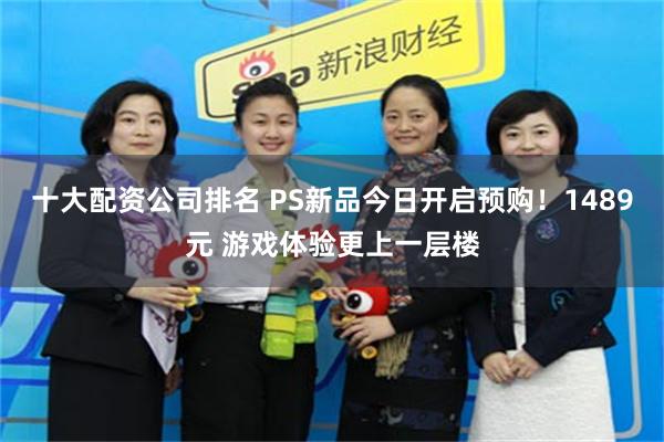 十大配资公司排名 PS新品今日开启预购！1489元 游戏体验更上一层楼