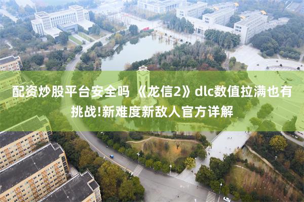 配资炒股平台安全吗 《龙信2》dlc数值拉满也有挑战!新难度新敌人官方详解