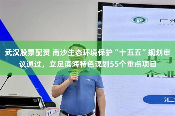 武汉股票配资 南沙生态环境保护“十五五”规划审议通过，立足滨海特色谋划55个重点项目